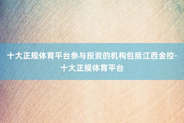 十大正规体育平台参与投资的机构包括江西金控-十大正规体育平台