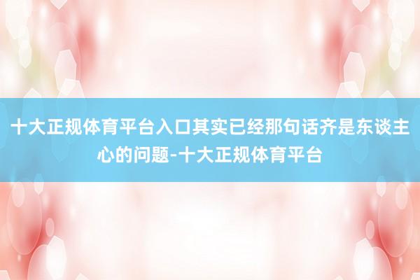 十大正规体育平台入口其实已经那句话齐是东谈主心的问题-十大正规体育平台