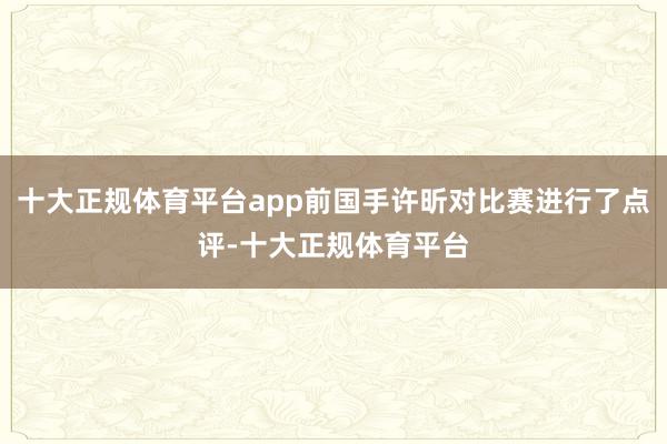 十大正规体育平台app前国手许昕对比赛进行了点评-十大正规体育平台