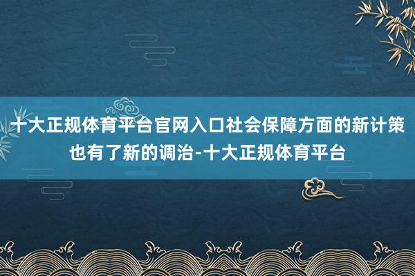 十大正规体育平台官网入口社会保障方面的新计策也有了新的调治-十大正规体育平台