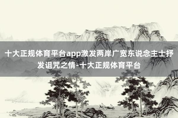 十大正规体育平台app激发两岸广宽东说念主士抒发诅咒之情-十大正规体育平台