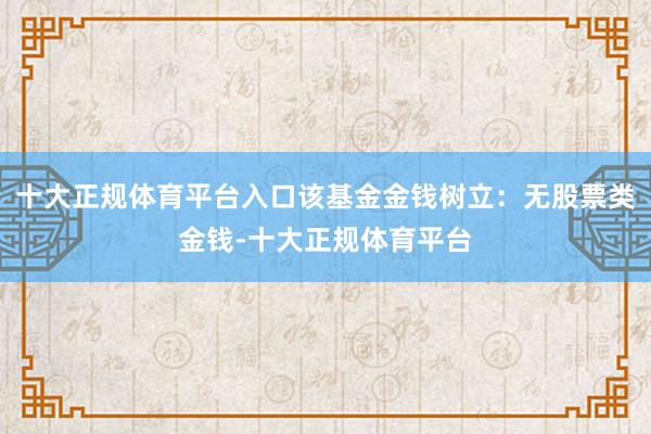 十大正规体育平台入口该基金金钱树立：无股票类金钱-十大正规体育平台