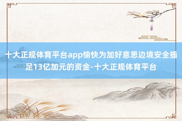 十大正规体育平台app愉快为加好意思边境安全插足13亿加元的资金-十大正规体育平台
