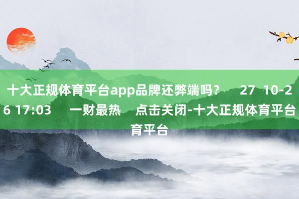 十大正规体育平台app品牌还弊端吗? 27 10-26 17:03 一财最热 点击关闭-十大正规体育平台