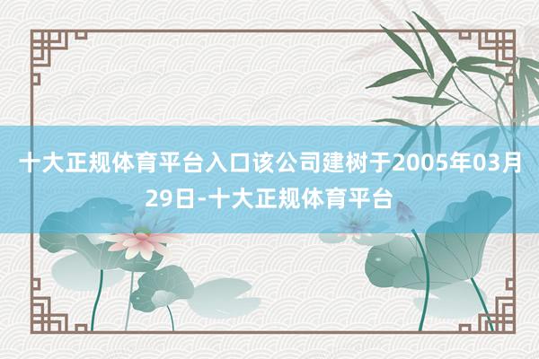 十大正规体育平台入口该公司建树于2005年03月29日-十大正规体育平台
