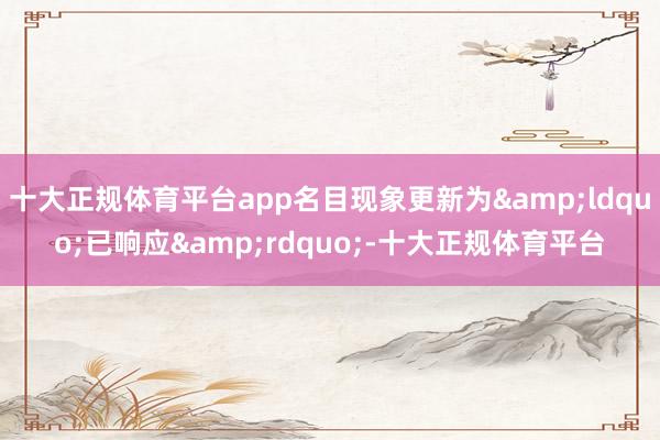 十大正规体育平台app名目现象更新为&ldquo;已响应&rdquo;-十大正规体育平台