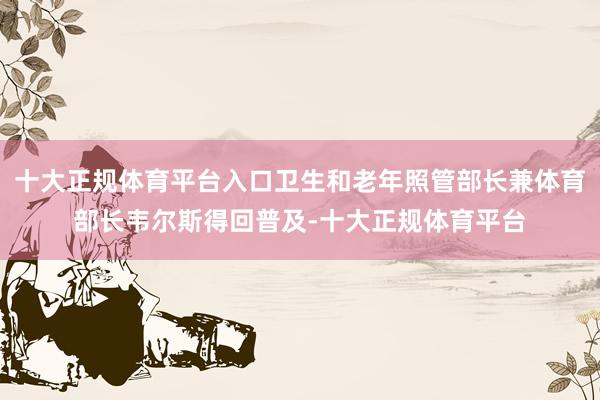 十大正规体育平台入口卫生和老年照管部长兼体育部长韦尔斯得回普及-十大正规体育平台