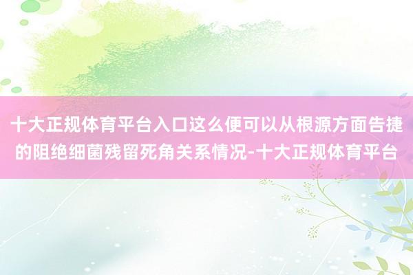 十大正规体育平台入口这么便可以从根源方面告捷的阻绝细菌残留死角关系情况-十大正规体育平台