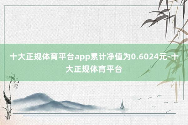 十大正规体育平台app累计净值为0.6024元-十大正规体育平台