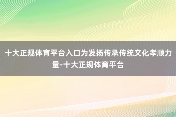 十大正规体育平台入口为发扬传承传统文化孝顺力量-十大正规体育平台