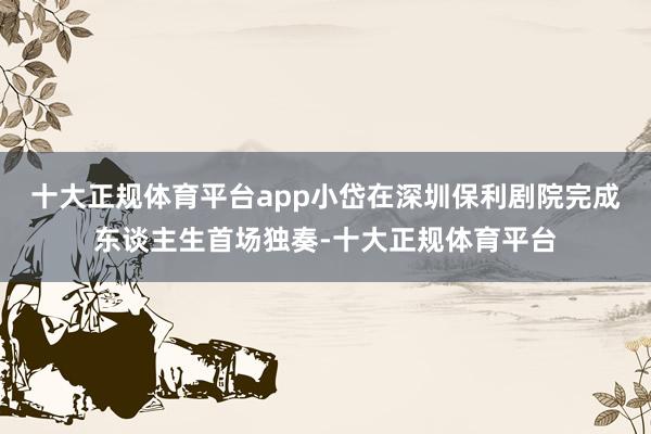 十大正规体育平台app小岱在深圳保利剧院完成东谈主生首场独奏-十大正规体育平台
