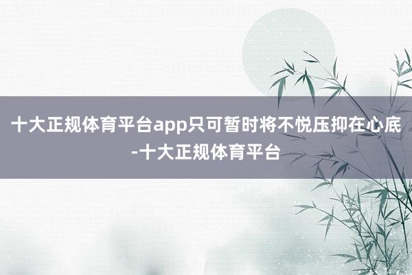 十大正规体育平台app只可暂时将不悦压抑在心底-十大正规体育平台