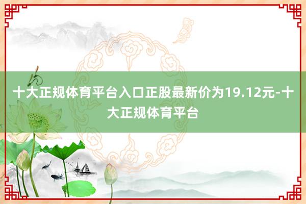 十大正规体育平台入口正股最新价为19.12元-十大正规体育平台