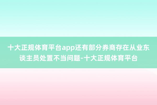 十大正规体育平台app还有部分券商存在从业东谈主员处置不当问题-十大正规体育平台