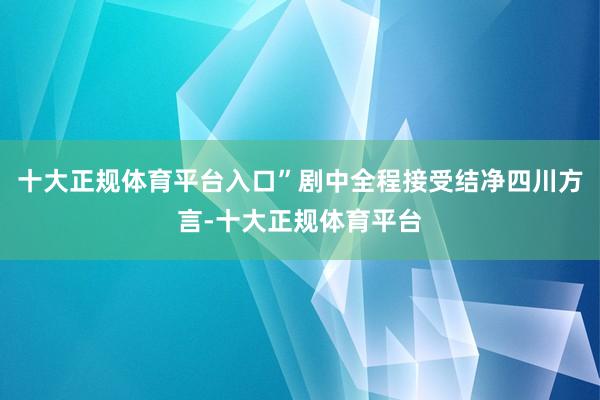 十大正规体育平台入口”剧中全程接受结净四川方言-十大正规体育平台