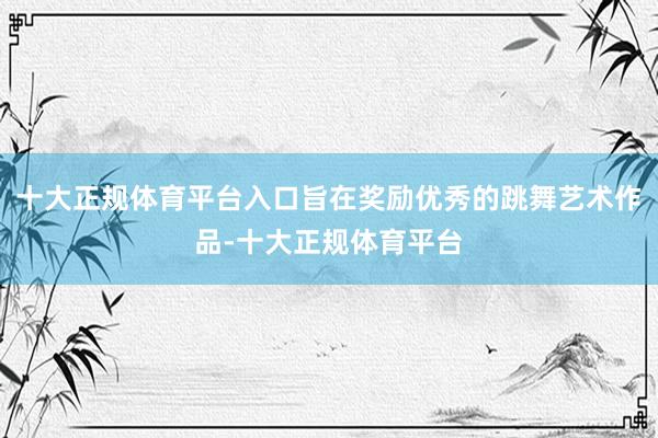 十大正规体育平台入口旨在奖励优秀的跳舞艺术作品-十大正规体育平台