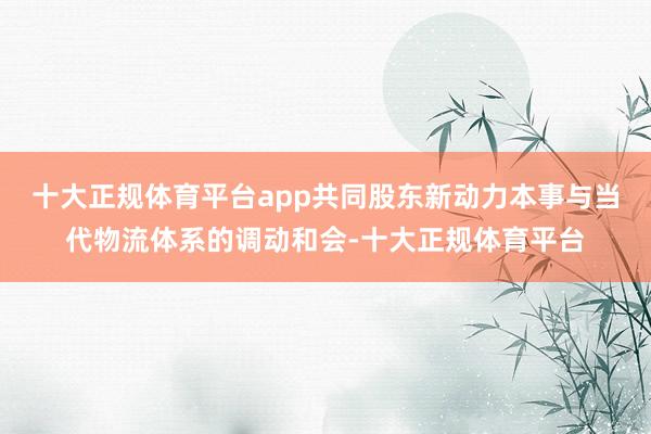 十大正规体育平台app共同股东新动力本事与当代物流体系的调动和会-十大正规体育平台