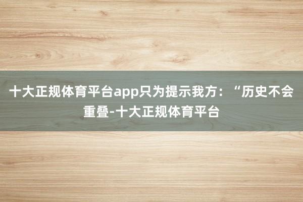十大正规体育平台app只为提示我方：“历史不会重叠-十大正规体育平台