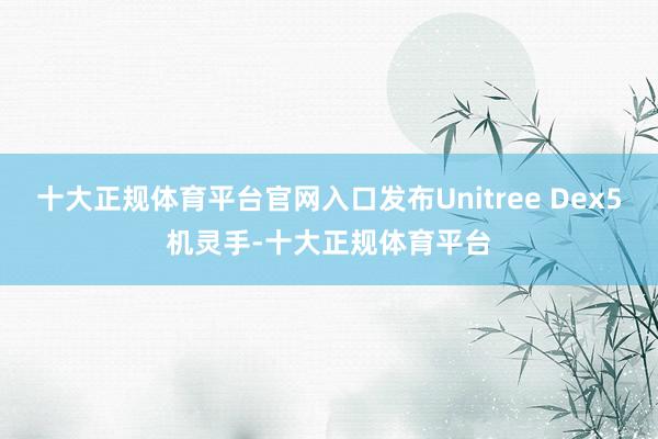 十大正规体育平台官网入口发布Unitree Dex5机灵手-十大正规体育平台