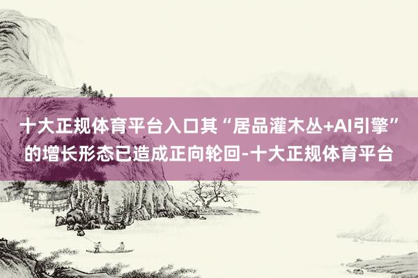 十大正规体育平台入口其“居品灌木丛+AI引擎”的增长形态已造成正向轮回-十大正规体育平台