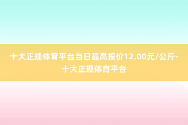 十大正规体育平台当日最高报价12.00元/公斤-十大正规体育平台