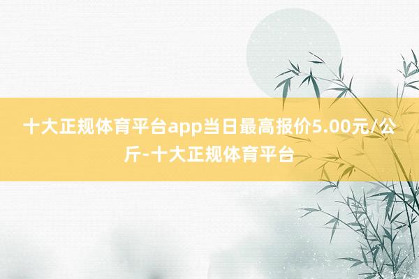 十大正规体育平台app当日最高报价5.00元/公斤-十大正规体育平台