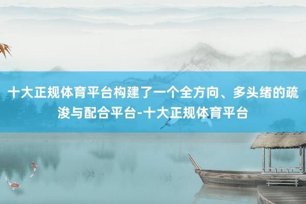 十大正规体育平台构建了一个全方向、多头绪的疏浚与配合平台-十大正规体育平台