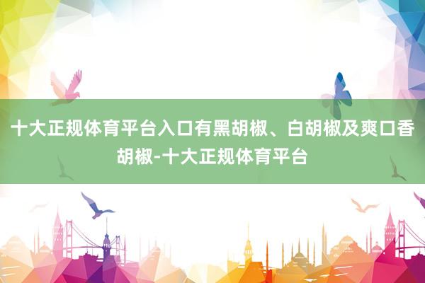 十大正规体育平台入口有黑胡椒、白胡椒及爽口香胡椒-十大正规体育平台