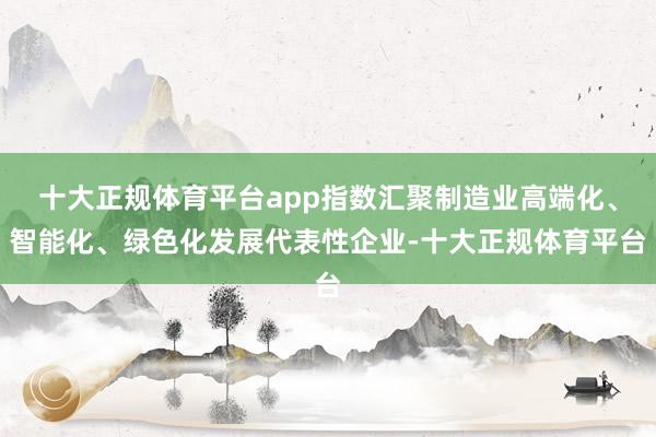 十大正规体育平台app指数汇聚制造业高端化、智能化、绿色化发展代表性企业-十大正规体育平台
