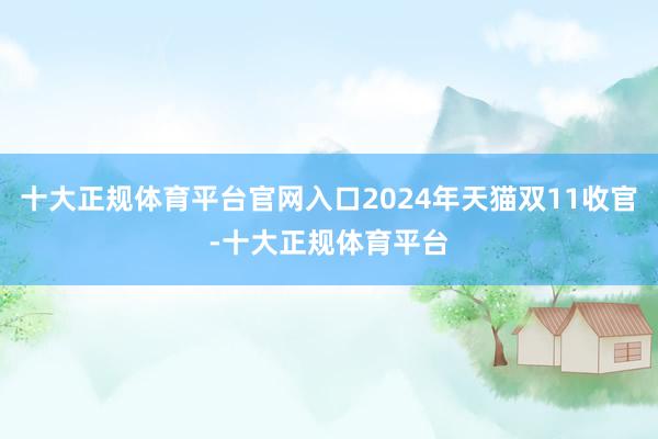 十大正规体育平台官网入口2024年天猫双11收官-十大正规体育平台