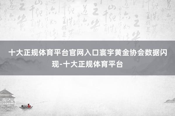 十大正规体育平台官网入口　　寰宇黄金协会数据闪现-十大正规体育平台