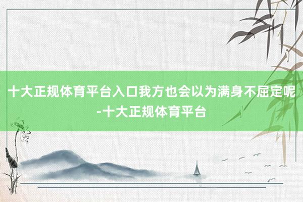 十大正规体育平台入口我方也会以为满身不屈定呢-十大正规体育平台