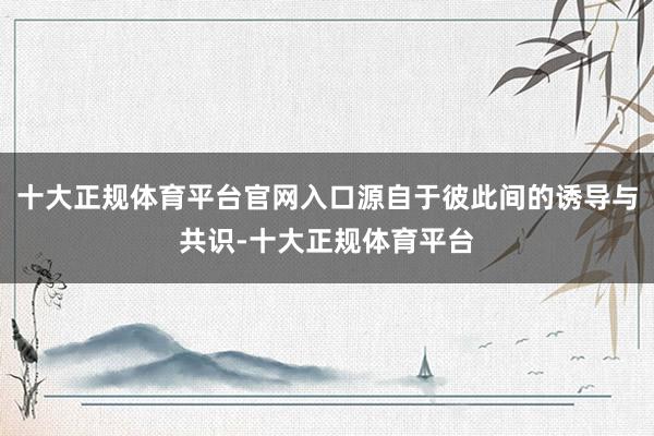 十大正规体育平台官网入口源自于彼此间的诱导与共识-十大正规体育平台