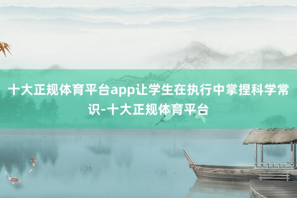十大正规体育平台app让学生在执行中掌捏科学常识-十大正规体育平台