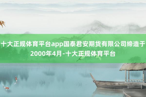 十大正规体育平台app国泰君安期货有限公司缔造于2000年4月-十大正规体育平台