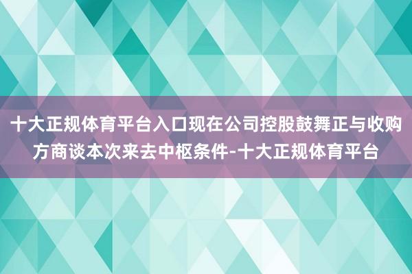 十大正规体育平台入口现在公司控股鼓舞正与收购方商谈本次来去中枢条件-十大正规体育平台