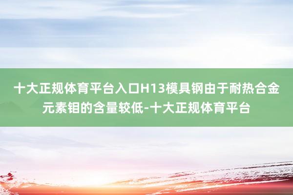 十大正规体育平台入口H13模具钢由于耐热合金元素钼的含量较低-十大正规体育平台