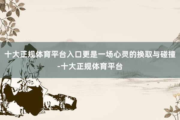 十大正规体育平台入口更是一场心灵的换取与碰撞-十大正规体育平台