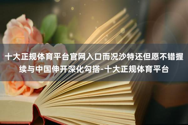 十大正规体育平台官网入口而况沙特还但愿不错握续与中国伸开深化勾搭-十大正规体育平台