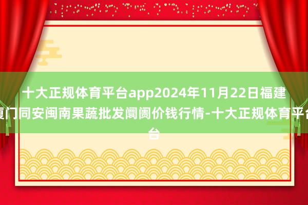 十大正规体育平台app2024年11月22日福建厦门同安闽南果蔬批发阛阓价钱行情-十大正规体育平台