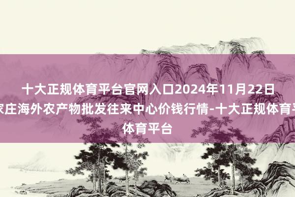 十大正规体育平台官网入口2024年11月22日石家庄海外农产物批发往来中心价钱行情-十大正规体育平台