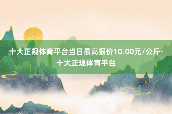 十大正规体育平台当日最高报价10.00元/公斤-十大正规体育平台
