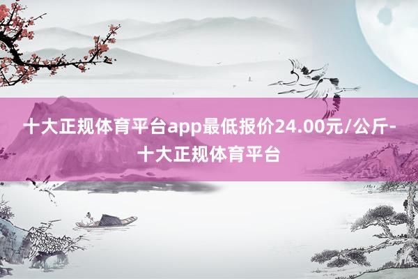 十大正规体育平台app最低报价24.00元/公斤-十大正规体育平台