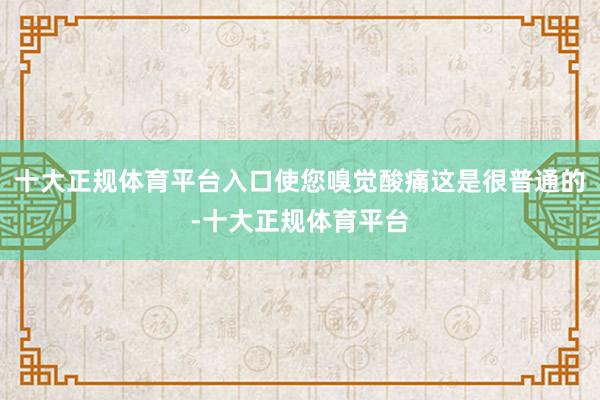 十大正规体育平台入口使您嗅觉酸痛这是很普通的-十大正规体育平台