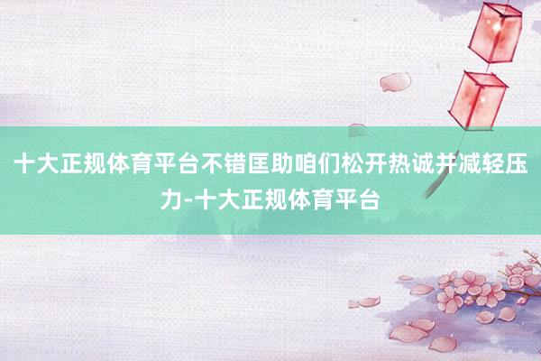 十大正规体育平台不错匡助咱们松开热诚并减轻压力-十大正规体育平台