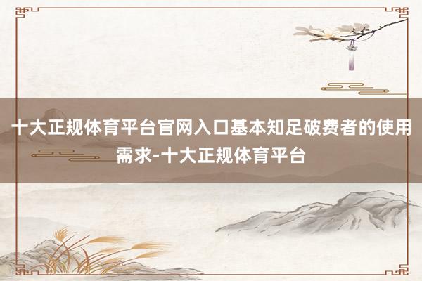 十大正规体育平台官网入口基本知足破费者的使用需求-十大正规体育平台