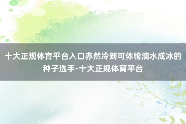 十大正规体育平台入口亦然冷到可体验滴水成冰的种子选手-十大正规体育平台