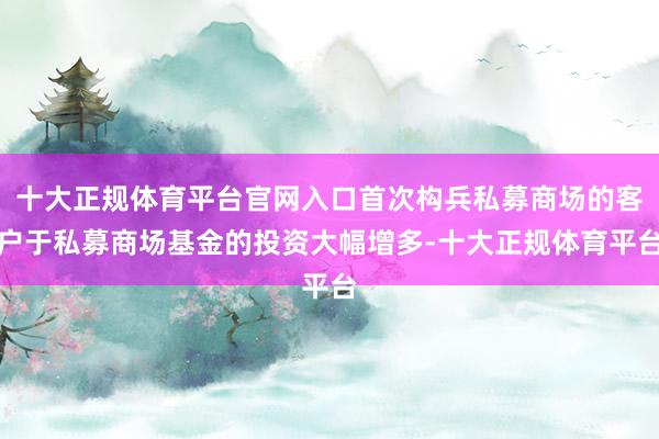 十大正规体育平台官网入口首次构兵私募商场的客户于私募商场基金的投资大幅增多-十大正规体育平台