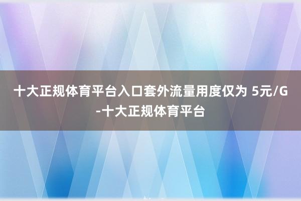 十大正规体育平台入口套外流量用度仅为 5元/G-十大正规体育平台