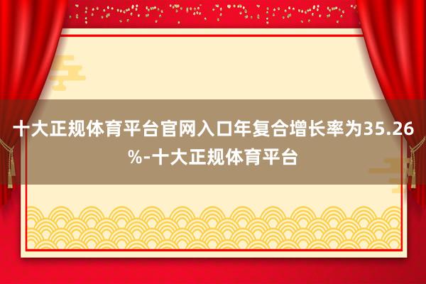 十大正规体育平台官网入口年复合增长率为35.26%-十大正规体育平台